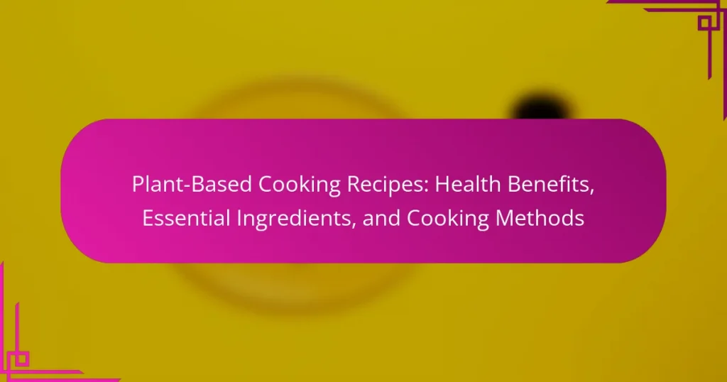 Plant-Based Cooking Recipes: Health Benefits, Essential Ingredients, and Cooking Methods