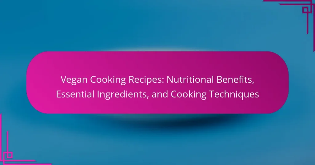 Vegan Cooking Recipes: Nutritional Benefits, Essential Ingredients, and Cooking Techniques