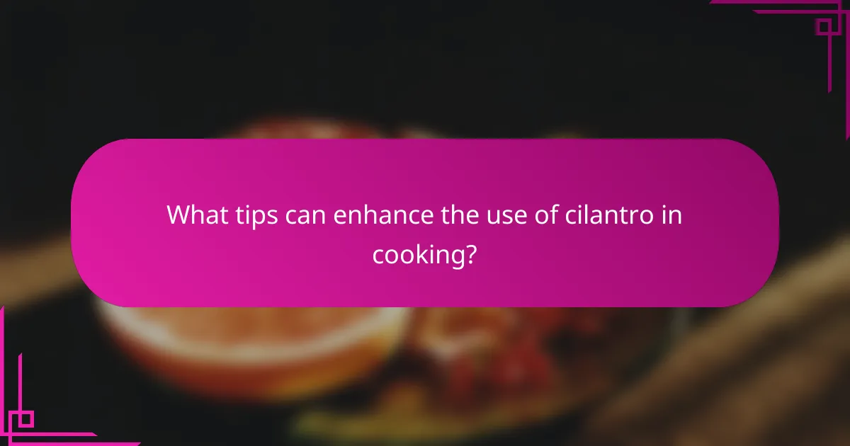 What tips can enhance the use of cilantro in cooking?
